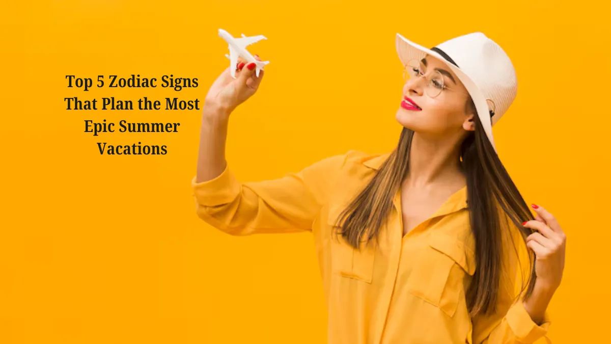 Top 5 Zodiac Signs That Plan the Most Epic Summer Vacations